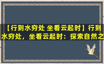 【行到水穷处 坐看云起时】行到水穷处，坐看云起时：探索自然之美